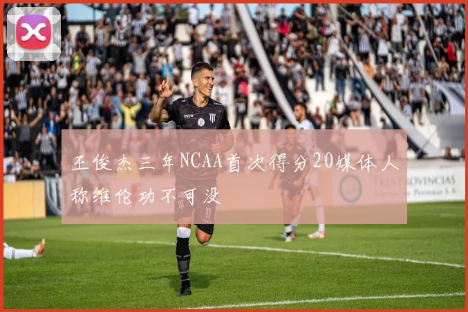 王俊杰三年NCAA首次得分20媒体人称维伦功不可没