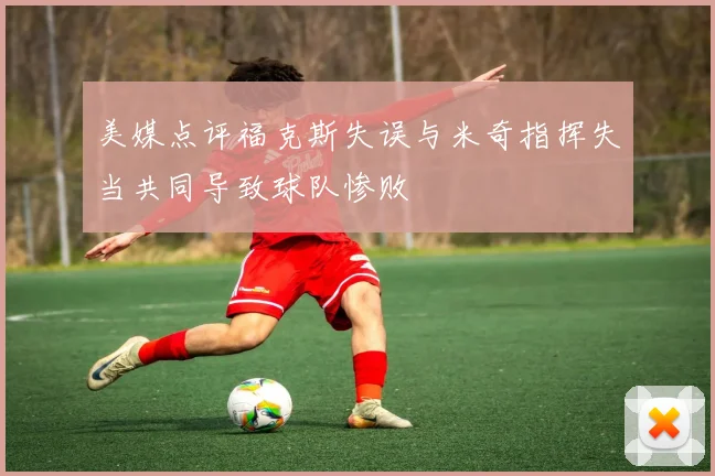 美媒点评福克斯失误与米奇指挥失当共同导致球队惨败