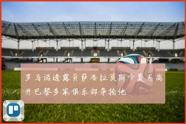罗马诺透露贡萨洛拉莫斯今夏或离开巴黎多家俱乐部争抢他