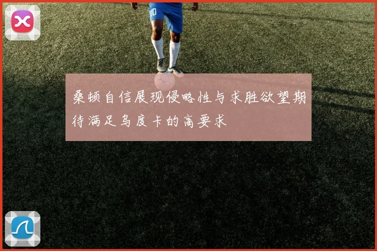 桑顿自信展现侵略性与求胜欲望期待满足乌度卡的高要求