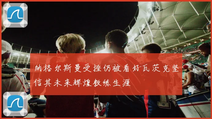 纳格尔斯曼受挫仍被看好瓦茨克坚信其未来辉煌教练生涯