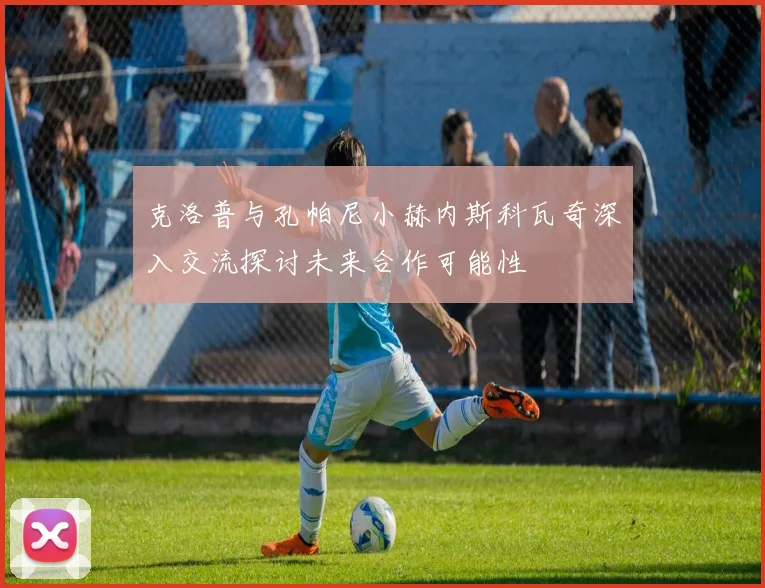 克洛普与孔帕尼小赫内斯科瓦奇深入交流探讨未来合作可能性
