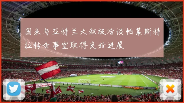国米与亚特兰大积极洽谈帕莱斯特拉转会事宜取得良好进展
