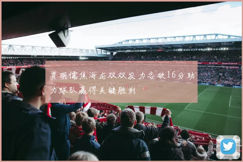 贾明儒焦海龙双双发力各砍16分助力球队赢得关键胜利