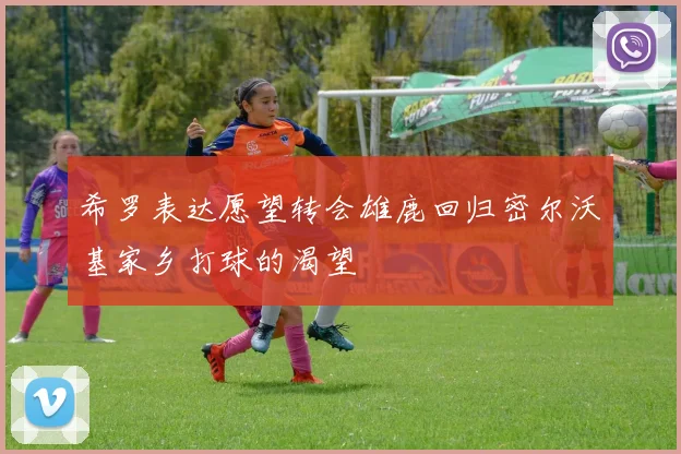 希罗表达愿望转会雄鹿回归密尔沃基家乡打球的渴望