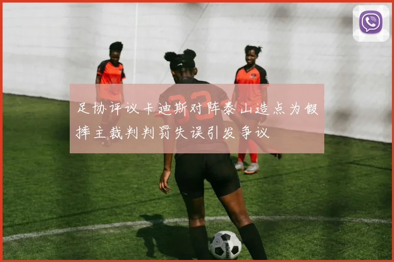 足协评议卡迪斯对阵泰山造点为假摔主裁判判罚失误引发争议