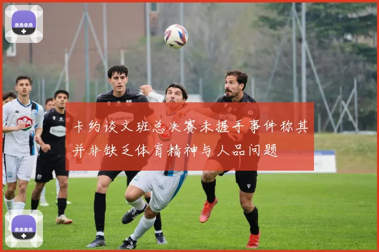卡约谈文班总决赛未握手事件称其并非缺乏体育精神与人品问题