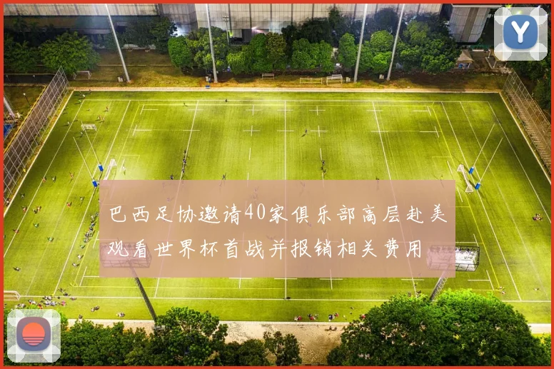 巴西足协邀请40家俱乐部高层赴美观看世界杯首战并报销相关费用