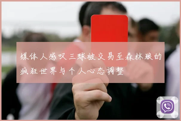 媒体人感叹三球被交易至森林狼的疯狂世界与个人心态调整