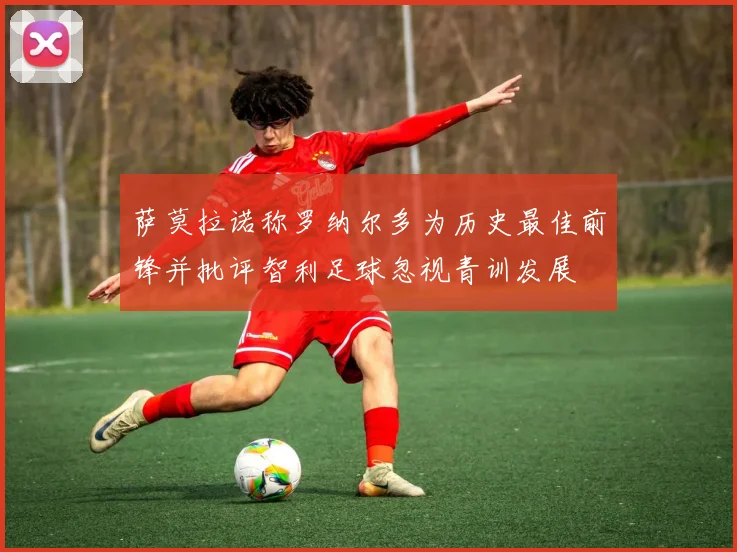 萨莫拉诺称罗纳尔多为历史最佳前锋并批评智利足球忽视青训发展