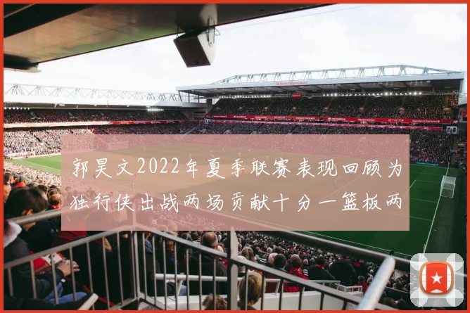 郭昊文2022年夏季联赛表现回顾为独行侠出战两场贡献十分一篮板两助攻