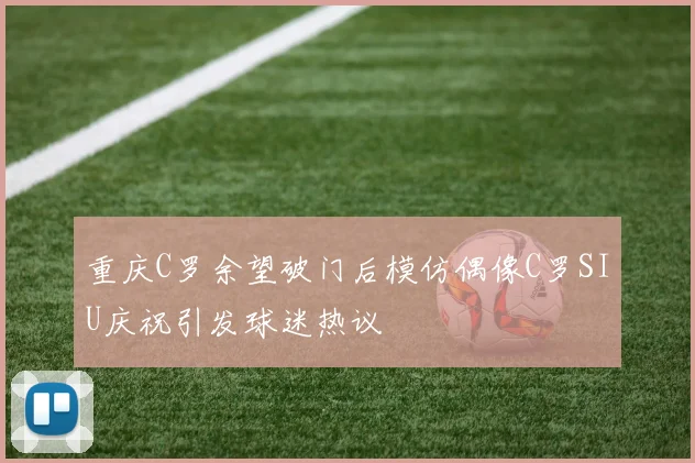 重庆C罗余望破门后模仿偶像C罗SIU庆祝引发球迷热议