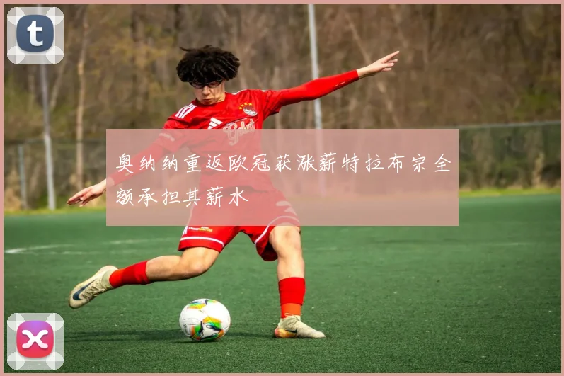 奥纳纳重返欧冠获涨薪特拉布宗全额承担其薪水