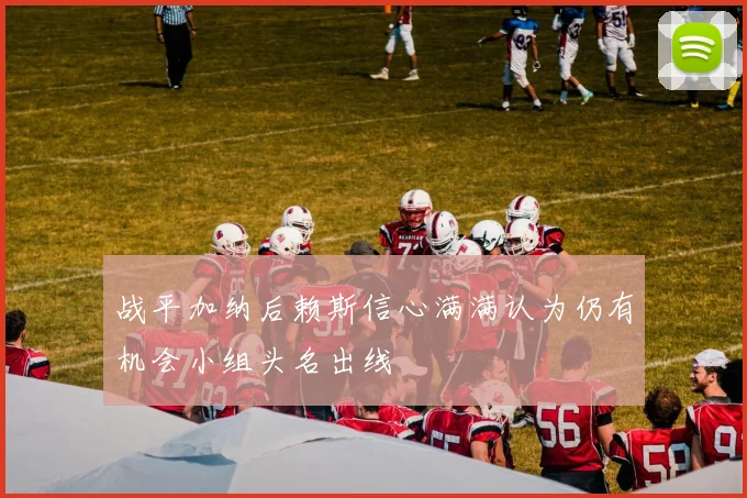 战平加纳后赖斯信心满满认为仍有机会小组头名出线