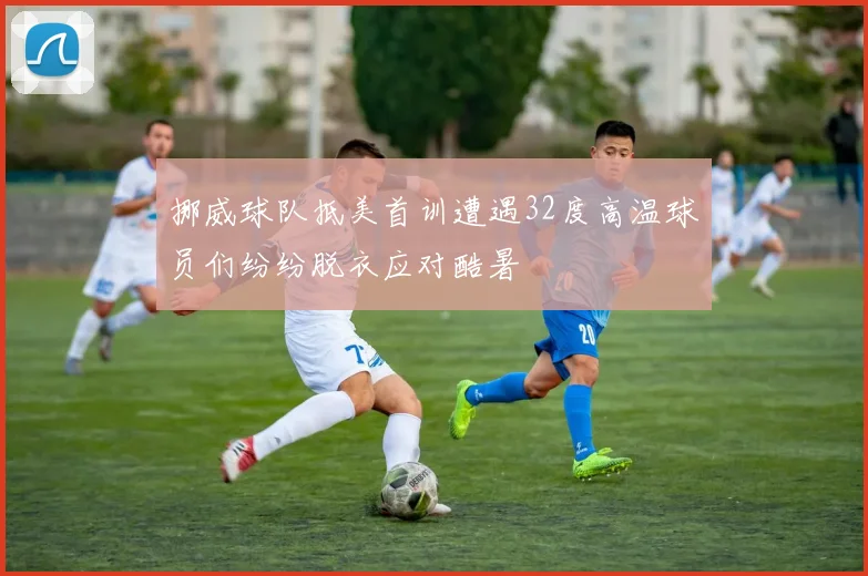 挪威球队抵美首训遭遇32度高温球员们纷纷脱衣应对酷暑