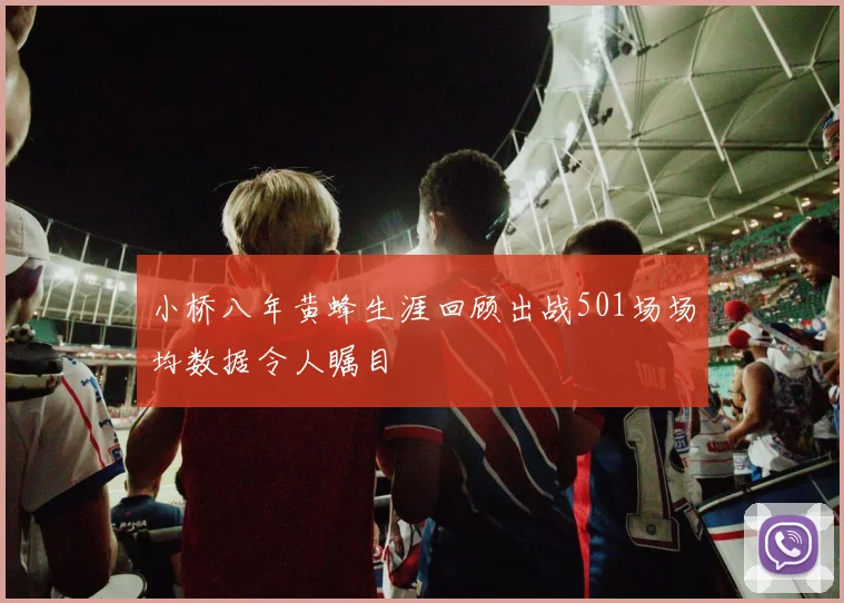 小桥八年黄蜂生涯回顾出战501场场均数据令人瞩目
