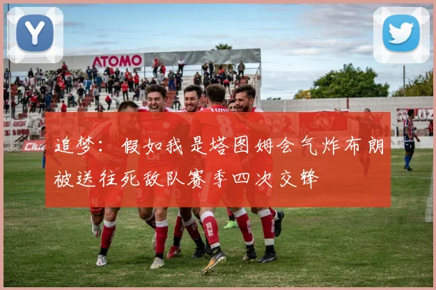 追梦：假如我是塔图姆会气炸布朗被送往死敌队赛季四次交锋