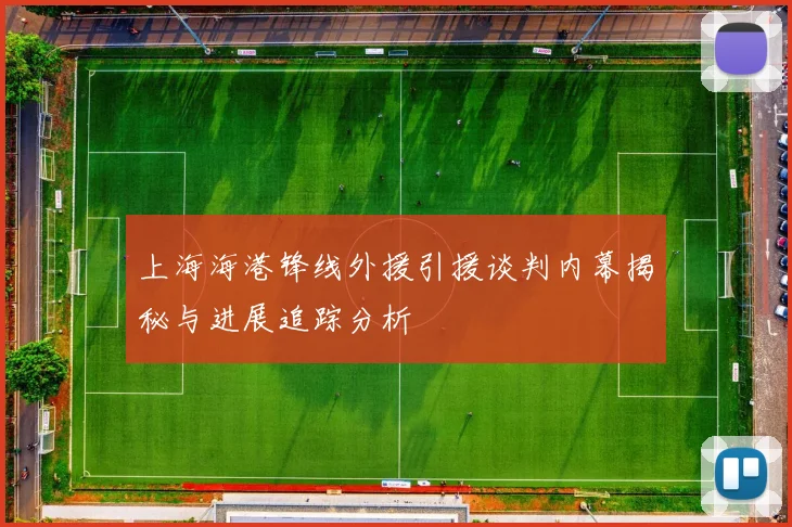 上海海港锋线外援引援谈判内幕揭秘与进展追踪分析