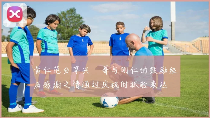 黄仁范分享兴慜哥与刚仁的鼓励经历感谢之情通过庆祝时抓脸表达