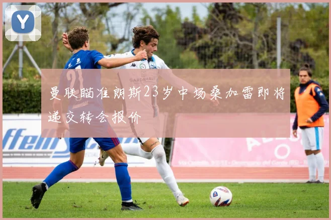 曼联瞄准朗斯23岁中场桑加雷即将递交转会报价