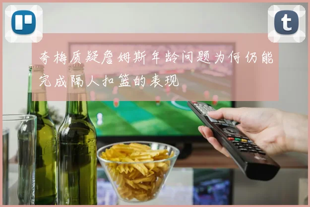 夸梅质疑詹姆斯年龄问题为何仍能完成隔人扣篮的表现