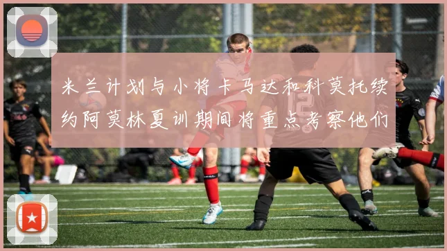 米兰计划与小将卡马达和科莫托续约阿莫林夏训期间将重点考察他们
