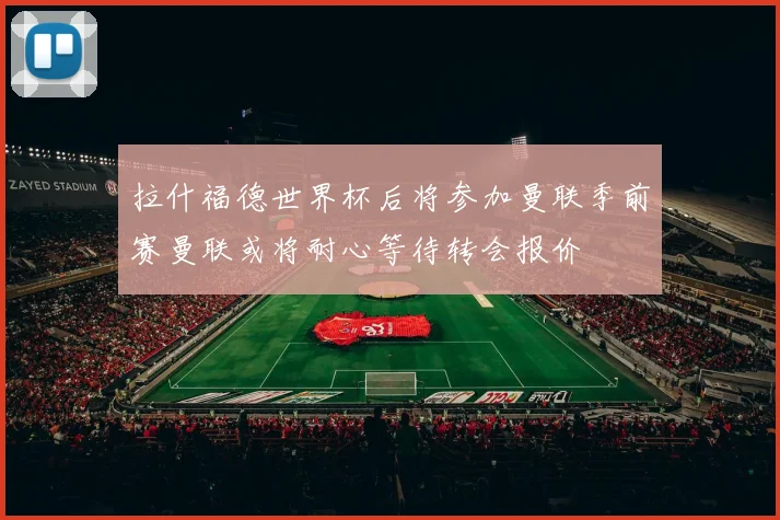 拉什福德世界杯后将参加曼联季前赛曼联或将耐心等待转会报价