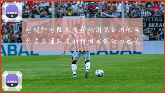 胡明轩与陆文博在杭州联合训练海外专业团队定制特训方案助力成长