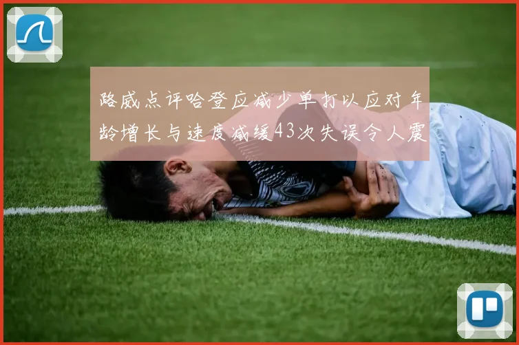 路威点评哈登应减少单打以应对年龄增长与速度减缓43次失误令人震惊