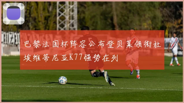 巴黎法国杯阵容公布登贝莱领衔杜埃维蒂尼亚K77强势在列