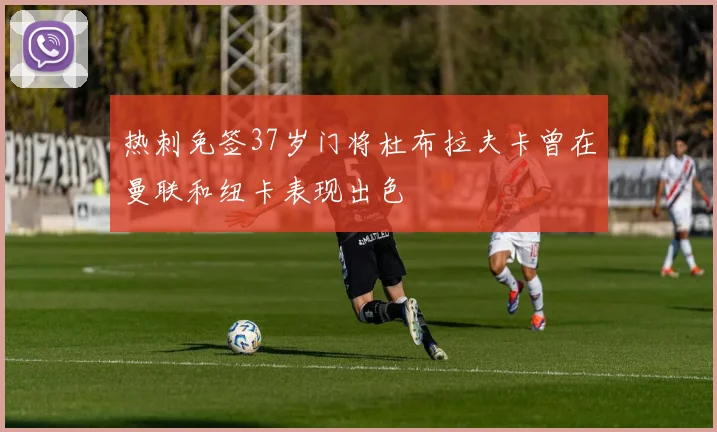 热刺免签37岁门将杜布拉夫卡曾在曼联和纽卡表现出色