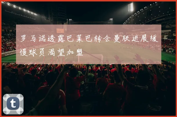 罗马诺透露巴莱巴转会曼联进展缓慢球员渴望加盟