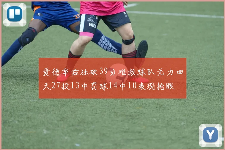 爱德华兹独砍39分难救球队无力回天27投13中罚球14中10表现抢眼