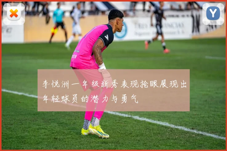 李悦洲一年级新秀表现抢眼展现出年轻球员的潜力与勇气