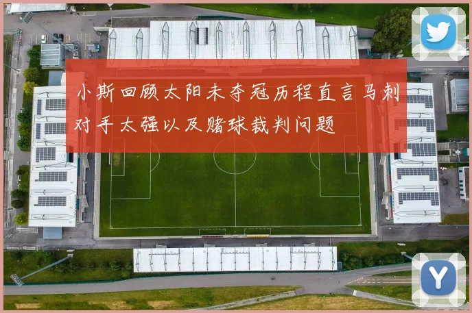 小斯回顾太阳未夺冠历程直言马刺对手太强以及赌球裁判问题