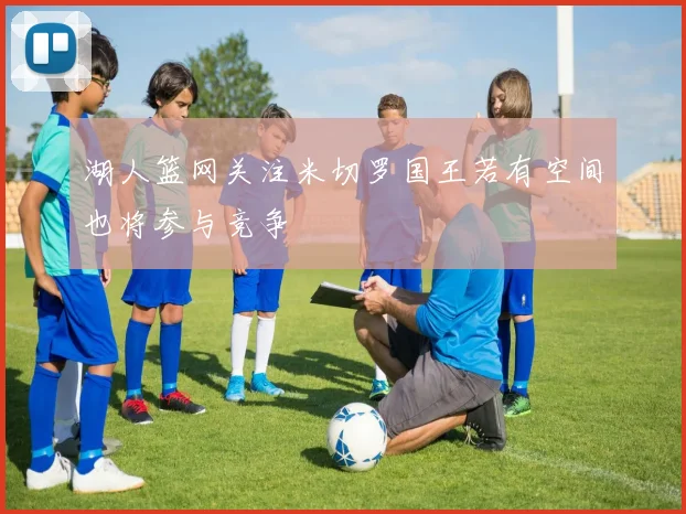 湖人篮网关注米切罗国王若有空间也将参与竞争