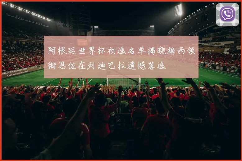 阿根廷世界杯初选名单揭晓梅西领衔恩佐在列迪巴拉遗憾落选