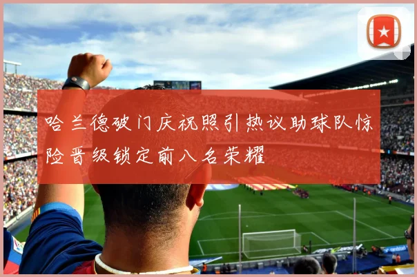 哈兰德破门庆祝照引热议助球队惊险晋级锁定前八名荣耀