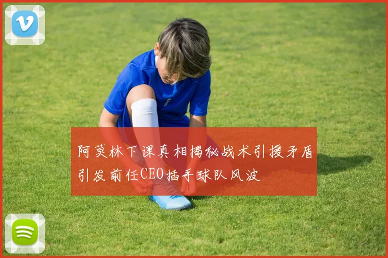 阿莫林下课真相揭秘战术引援矛盾引发前任CEO插手球队风波
