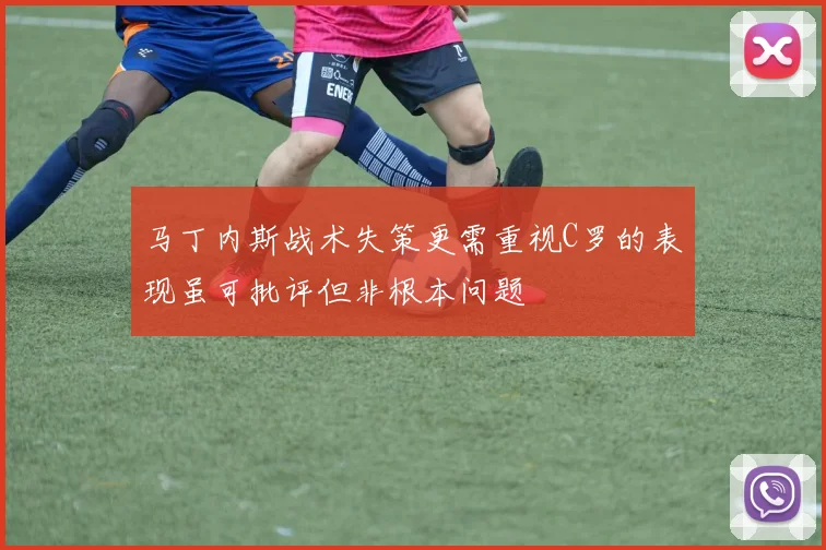 马丁内斯战术失策更需重视C罗的表现虽可批评但非根本问题