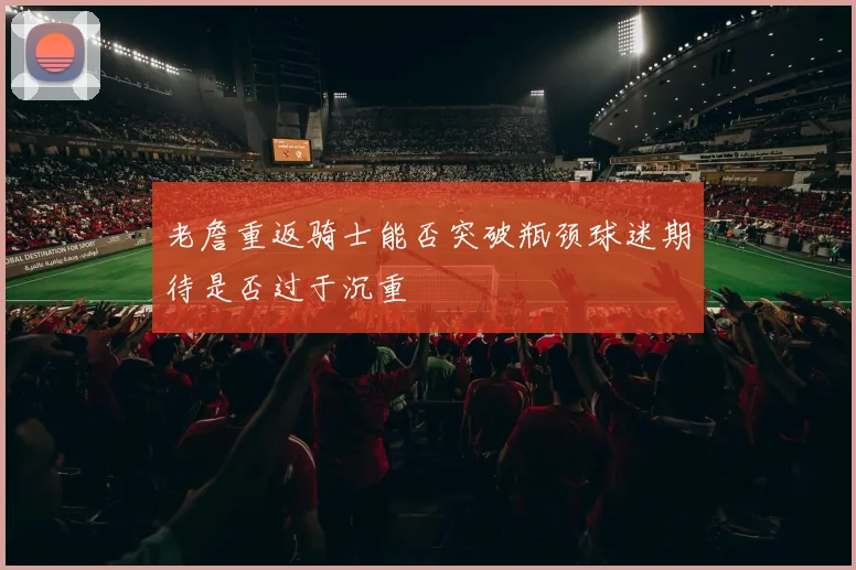 老詹重返骑士能否突破瓶颈球迷期待是否过于沉重