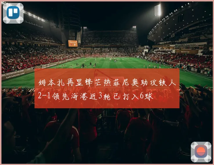 姆本扎再显锋芒热菲尼奥助攻铁人2-1领先海港近3轮已打入6球