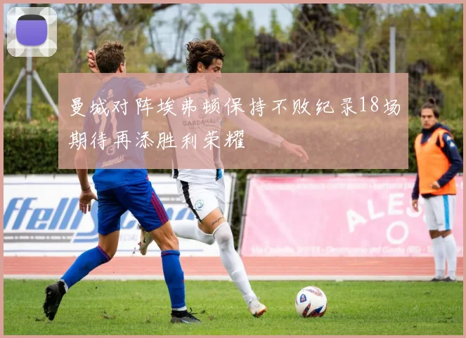 曼城对阵埃弗顿保持不败纪录18场期待再添胜利荣耀