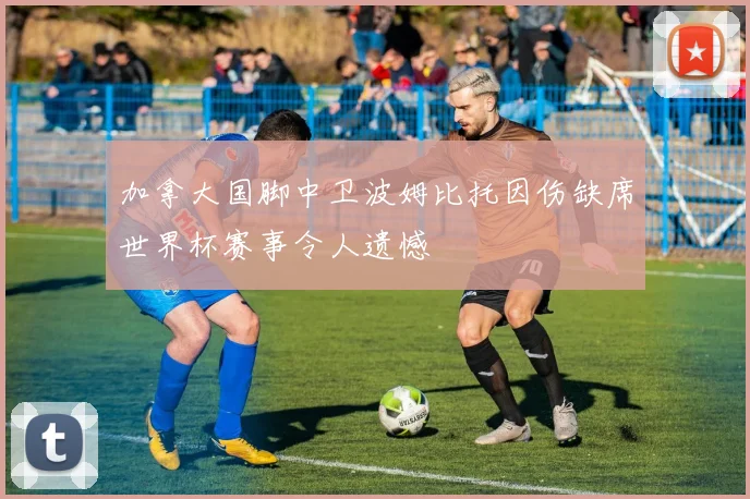 加拿大国脚中卫波姆比托因伤缺席世界杯赛事令人遗憾